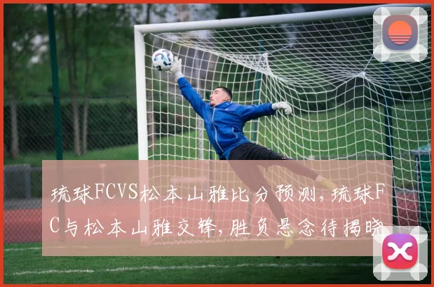 琉球FCVS松本山雅比分预测,琉球FC与松本山雅交锋,胜负悬念待揭晓,谁将问鼎