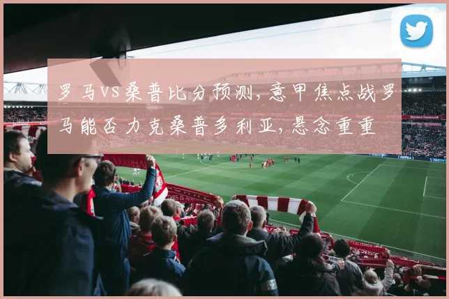 罗马vs桑普比分预测,意甲焦点战罗马能否力克桑普多利亚,悬念重重