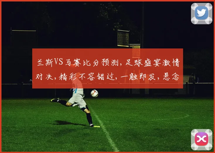 兰斯VS马赛比分预测,足球盛宴激情对决,精彩不容错过,一触即发,悬念重重