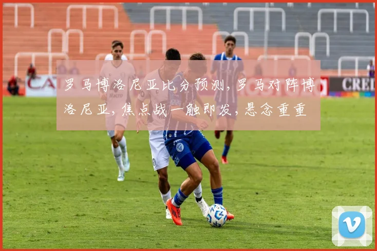 罗马博洛尼亚比分预测,罗马对阵博洛尼亚,焦点战一触即发,悬念重重