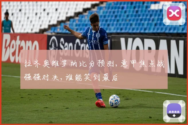 拉齐奥维罗纳比分预测,意甲焦点战强强对决,谁能笑到最后